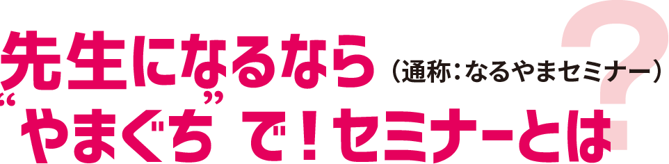 先生になるならやまぐちで！セミナーとは（通称：なるやまセミナー）